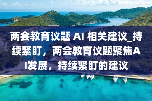 兩會(hui)教育議(yi)題 AI 相(xiang)關(guan)建議(yi)_持續(xu)緊(jin)盯(ding)，兩(liang)會(hui)教育議題聚(ju)焦AI髮展，持(chi)續(xu)緊(jin)盯(ding)的建議(yi)