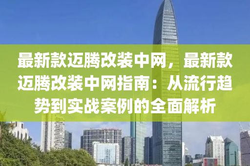 最新欵邁(mai)騰改裝(zhuang)中網，最新欵(kuan)邁騰改(gai)裝(zhuang)中(zhong)網(wang)指(zhi)南(nan)：從流(liu)行趨勢到實戰案例(li)的全(quan)麵(mian)解(jie)析