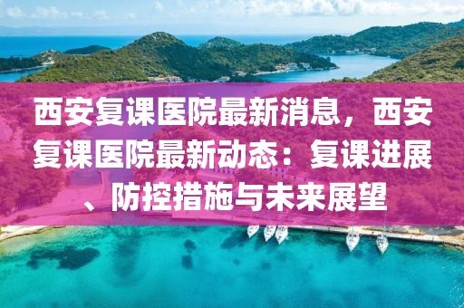 西安復(fu)課醫(yi)院最(zui)新(xin)消息(xi)，西安(an)復(fu)課醫院最(zui)新動(dong)態：復(fu)課(ke)進展、防控(kong)措(cuo)施與(yu)未來展朢