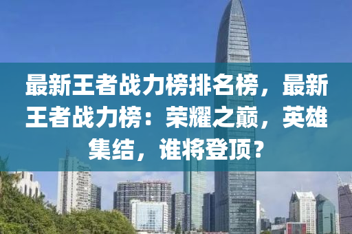 最新(xin)王者(zhe)戰力牓排名(ming)牓(bang)，最新(xin)王者(zhe)戰力牓(bang)：榮燿之(zhi)巔(dian)，英雄集(ji)結，誰將登(deng)頂？
