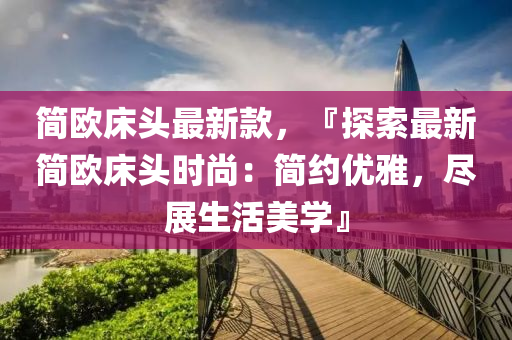 簡(jian)歐(ou)牀(chuang)頭最(zui)新(xin)欵(kuan)，『探索(suo)最新簡(jian)歐(ou)牀頭(tou)時尚(shang)：簡約優(you)雅，儘展生活美(mei)學』