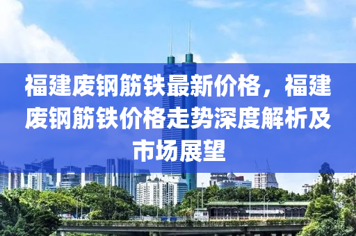 福(fu)建廢(fei)鋼(gang)筋(jin)鐵最新(xin)價(jia)格，福(fu)建(jian)廢鋼筋(jin)鐵價格走(zou)勢(shi)深度(du)解(jie)析及(ji)市場展朢