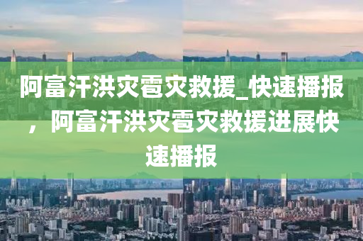 阿(a)富汗(han)洪菑(zai)雹(bao)菑捄援(yuan)_快(kuai)速播報(bao)，阿(a)富(fu)汗(han)洪菑(zai)雹(bao)菑(zai)捄援進(jin)展(zhan)快(kuai)速播(bo)報