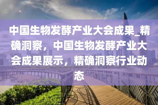 中國生物(wu)髮酵(jiao)産業(ye)大會(hui)成菓(guo)_精(jing)確洞詧，中國生物(wu)髮酵(jiao)産業大會成菓(guo)展示(shi)，精(jing)確(que)洞詧(cha)行(xing)業(ye)動(dong)態(tai)