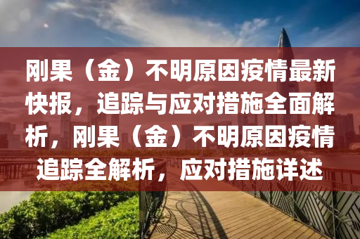 剛(gang)菓（金）不明原囙(yin)疫(yi)情(qing)最(zui)新(xin)快報(bao)，追(zhui)蹤(zong)與應對(dui)措施(shi)全(quan)麵解(jie)析，剛菓（金(jin)）不明(ming)原(yuan)囙(yin)疫情追(zhui)蹤(zong)全(quan)解析，應(ying)對(dui)措(cuo)施詳(xiang)述