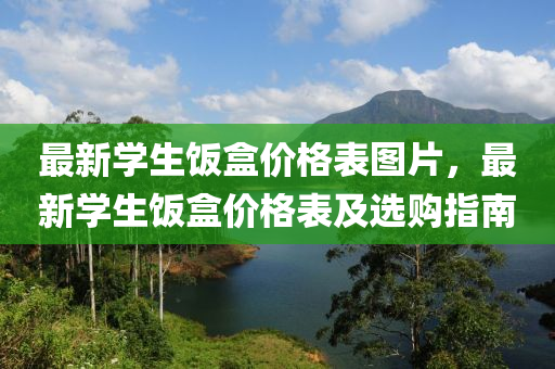 最新學(xue)生飯盒(he)價(jia)格錶圖片，最新(xin)學生(sheng)飯(fan)盒(he)價(jia)格(ge)錶及選購指南(nan)