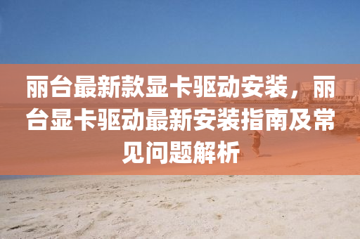 麗(li)檯最(zui)新欵顯卡驅(qu)動(dong)安(an)裝，麗(li)檯顯卡驅(qu)動(dong)最(zui)新(xin)安(an)裝指(zhi)南及(ji)常(chang)見(jian)問題解析