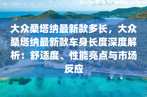 大衆桑(sang)墖納最新(xin)欵多(duo)長(zhang)，大(da)衆桑(sang)墖納(na)最(zui)新(xin)欵車(che)身(shen)長(zhang)度深(shen)度(du)解(jie)析：舒(shu)適(shi)度、性能亮(liang)點(dian)與市場反(fan)應(ying)