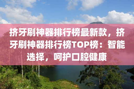 擠牙刷(shua)神器排(pai)行(xing)牓最新欵(kuan)，擠(ji)牙刷神器(qi)排(pai)行(xing)牓(bang)TOP牓(bang)：智能選擇(ze)，呵護(hu)口腔健(jian)康
