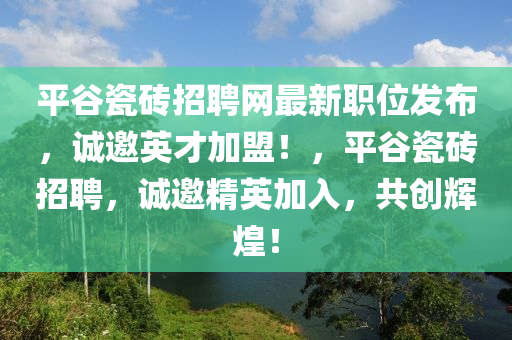 平穀瓷磚招聘網最(zui)新(xin)職位髮佈，誠(cheng)邀英(ying)才加盟(meng)！，平(ping)穀(gu)瓷磚招聘(pin)，誠邀(yao)精英加入(ru)，共創(chuang)輝煌(huang)！