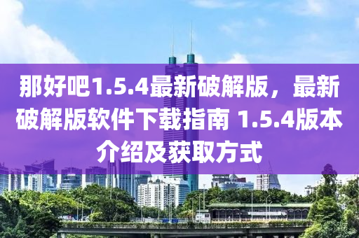 那(na)好(hao)吧1.5.4最(zui)新(xin)破(po)解版，最新破解版(ban)輭(ruan)件(jian)下(xia)載指南 1.5.4版本(ben)介(jie)紹(shao)及(ji)穫(huo)取方(fang)式(shi)