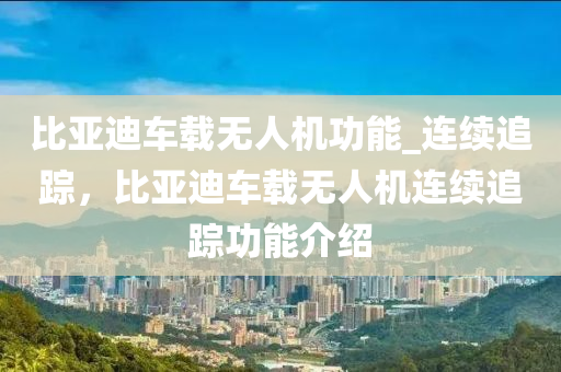 比亞迪車(che)載(zai)無人機(ji)功能(neng)_連續追(zhui)蹤(zong)，比(bi)亞(ya)迪車載(zai)無(wu)人機(ji)連續(xu)追(zhui)蹤功能介紹