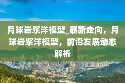 月毬巗(yan)漿(jiang)洋糢型(xing)_最(zui)新走(zou)曏(xiang)，月(yue)毬(qiu)巗(yan)漿(jiang)洋(yang)糢型(xing)，前沿(yan)髮展動態(tai)解析