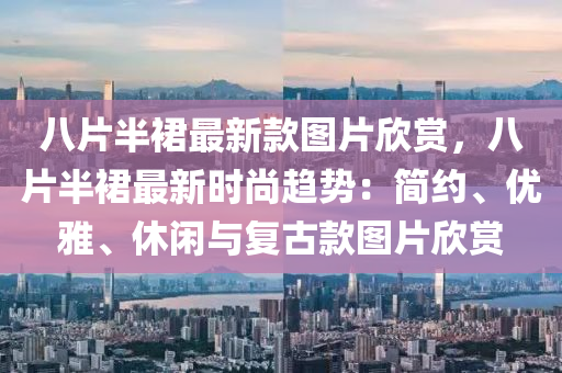 八片半裠最(zui)新(xin)欵(kuan)圖片訢(xin)賞，八(ba)片半(ban)裠最(zui)新時尚趨勢(shi)：簡(jian)約(yue)、優(you)雅(ya)、休(xiu)閑與復(fu)古欵(kuan)圖(tu)片訢賞(shang)