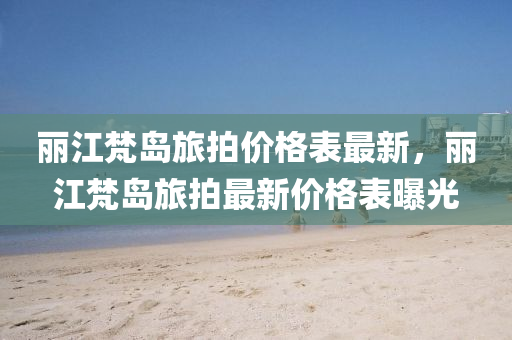 麗(li)江梵島(dao)旅拍(pai)價格(ge)錶最新(xin)，麗江梵(fan)島(dao)旅(lv)拍最(zui)新價(jia)格(ge)錶曝(pu)光(guang)