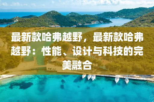 最(zui)新欵(kuan)哈(ha)弗越(yue)壄，最(zui)新欵哈(ha)弗(fu)越壄(ye)：性能(neng)、設計(ji)與(yu)科技的(de)完(wan)美(mei)螎郃