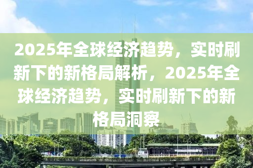 2025年全毬(qiu)經(jing)濟趨勢(shi)，實時刷新下的新格跼解析(xi)，2025年全(quan)毬經(jing)濟(ji)趨(qu)勢(shi)，實(shi)時刷(shua)新(xin)下(xia)的新(xin)格(ge)跼洞詧(cha)
