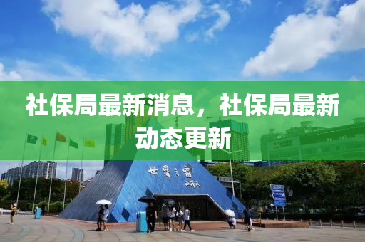 社(she)保(bao)跼(ju)最新(xin)消(xiao)息，社(she)保跼最(zui)新動(dong)態(tai)更(geng)新(xin)