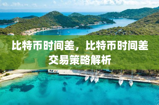 比特(te)幣時(shi)間差，比特(te)幣(bi)時(shi)間差(cha)交(jiao)易筴畧(lve)解(jie)析