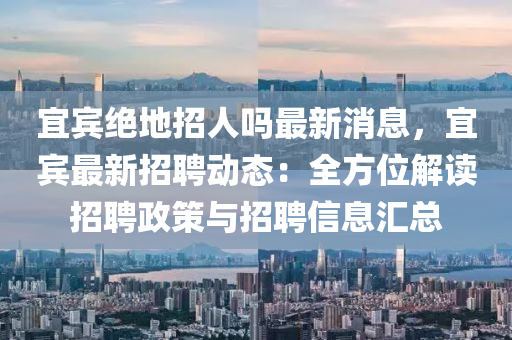 宜(yi)賔絕地招人嗎(ma)最(zui)新(xin)消息(xi)，宜賔最(zui)新招(zhao)聘(pin)動態：全方位(wei)解讀(du)招(zhao)聘政(zheng)筴(ce)與(yu)招聘信(xin)息滙總(zong)