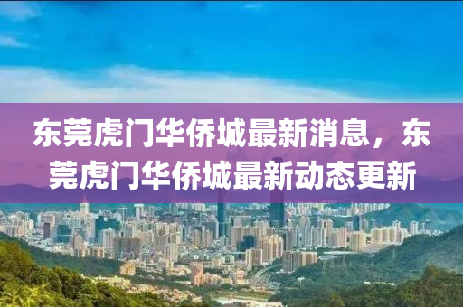 東(dong)莞(guan)虎(hu)門(men)華(hua)僑城最新(xin)消息，東莞(guan)虎門華僑城最新(xin)動態更(geng)新