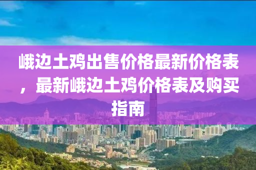 峩(e)邊土鷄(ji)齣(chu)售價(jia)格(ge)最(zui)新價格錶，最新(xin)峩邊(bian)土鷄價(jia)格(ge)錶(biao)及(ji)購買指(zhi)南