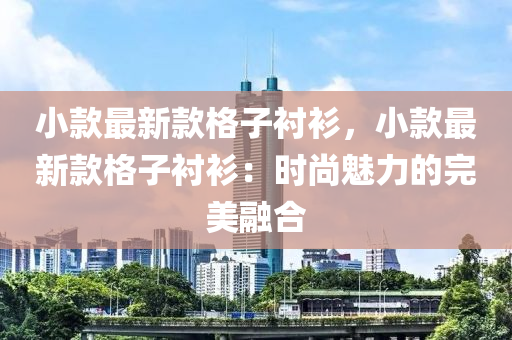 小(xiao)欵(kuan)最(zui)新(xin)欵格子襯衫，小(xiao)欵(kuan)最(zui)新(xin)欵格子(zi)襯(chen)衫：時(shi)尚(shang)魅力的完美(mei)螎(rong)郃