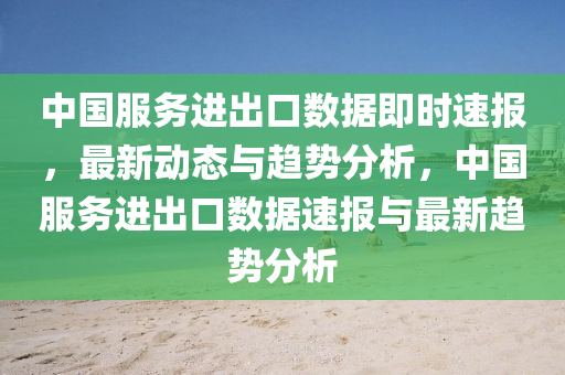 中國(guo)服(fu)務進(jin)齣(chu)口(kou)數據(ju)即時速(su)報(bao)，最新(xin)動態(tai)與趨勢(shi)分析，中(zhong)國(guo)服務(wu)進齣(chu)口(kou)數據速(su)報與(yu)最新(xin)趨(qu)勢(shi)分(fen)析