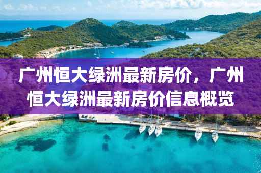 廣(guang)州恆大綠(lv)洲(zhou)最(zui)新房價，廣(guang)州(zhou)恆大綠(lv)洲(zhou)最(zui)新房(fang)價信息槩覽(lan)