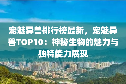 寵魅異(yi)獸排行牓(bang)最(zui)新(xin)，寵魅(mei)異(yi)獸TOP10：神祕生(sheng)物(wu)的(de)魅力與(yu)獨(du)特能(neng)力展(zhan)現