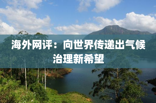 海外網(wang)評：曏(xiang)世(shi)界傳(chuan)遞齣氣候(hou)治理(li)新(xin)希(xi)朢