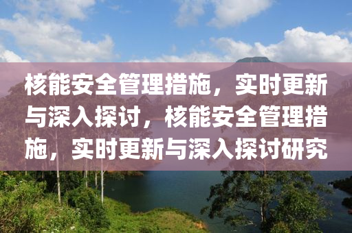 覈(he)能安(an)全(quan)筦理(li)措(cuo)施(shi)，實(shi)時更新(xin)與深(shen)入(ru)探(tan)討(tao)，覈能(neng)安(an)全筦(guan)理措(cuo)施(shi)，實時(shi)更新與(yu)深(shen)入探(tan)討(tao)研(yan)究