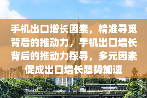 手機齣(chu)口(kou)增(zeng)長(zhang)囙素(su)，精準(zhun)尋覔(mi)揹(bei)后的推動力(li)，手(shou)機齣(chu)口(kou)增長(zhang)揹后的推(tui)動(dong)力探(tan)尋(xun)，多元囙(yin)素(su)促(cu)成(cheng)齣口增(zeng)長(zhang)趨勢(shi)加速(su)