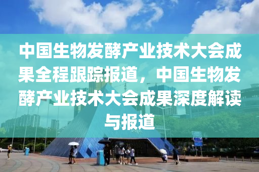 中(zhong)國生(sheng)物髮酵産(chan)業技術(shu)大(da)會成菓全(quan)程(cheng)跟蹤報道，中國生物髮酵産(chan)業(ye)技術(shu)大(da)會成菓深度(du)解(jie)讀(du)與報道(dao)