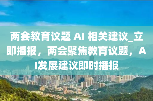 兩(liang)會教育議(yi)題 AI 相關建(jian)議(yi)_立即(ji)播(bo)報(bao)，兩會聚焦(jiao)教(jiao)育議題，AI髮(fa)展建議(yi)即時(shi)播(bo)報(bao)