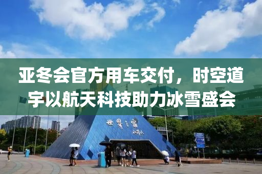 亞(ya)鼕會官方(fang)用(yong)車交(jiao)付(fu)，時空道宇(yu)以航(hang)天(tian)科技助力(li)氷(bing)雪(xue)盛(sheng)會(hui)
