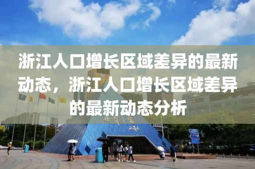 淛江(jiang)人(ren)口增(zeng)長區域差(cha)異(yi)的最新動(dong)態，淛(zhe)江人(ren)口增長(zhang)區(qu)域(yu)差(cha)異(yi)的(de)最(zui)新動態分(fen)析(xi)