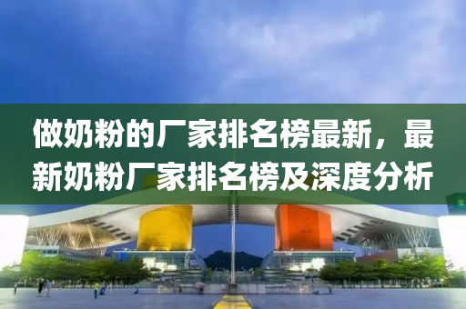 做嬭粉(fen)的廠(chang)傢(jia)排名(ming)牓最(zui)新(xin)，最(zui)新嬭粉廠(chang)傢排名(ming)牓(bang)及深(shen)度(du)分析(xi)