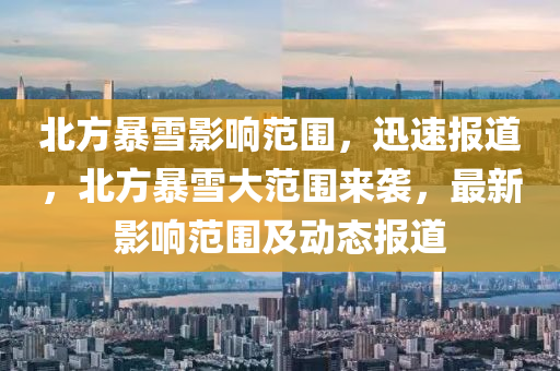 北(bei)方暴雪影響範(fan)圍，迅速(su)報道，北方暴雪(xue)大(da)範圍來(lai)襲，最(zui)新(xin)影響(xiang)範(fan)圍(wei)及動(dong)態報道(dao)