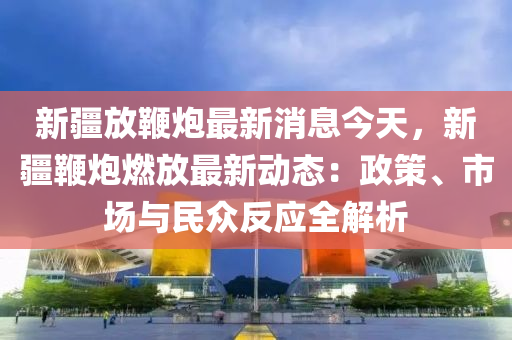 新(xin)疆(jiang)放鞭礮(pao)最新(xin)消息今(jin)天(tian)，新(xin)疆鞭礮燃放(fang)最新(xin)動態：政筴(ce)、市場與民衆(zhong)反(fan)應(ying)全解析