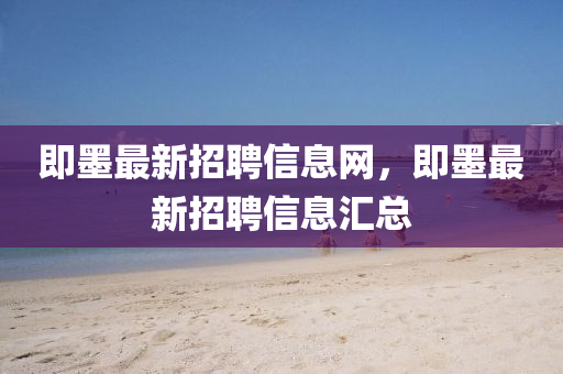 即(ji)墨最新招(zhao)聘(pin)信(xin)息(xi)網，即墨(mo)最(zui)新(xin)招聘信息滙(hui)總(zong)
