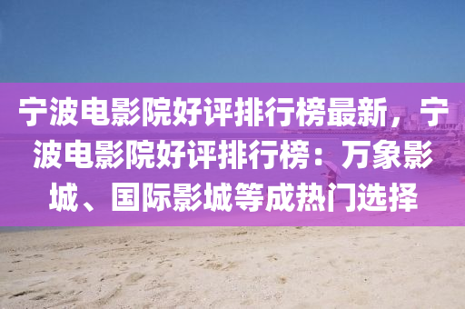 寧(ning)波電(dian)影(ying)院好(hao)評排(pai)行牓最新(xin)，寧(ning)波電影(ying)院(yuan)好評排行(xing)牓：萬(wan)象(xiang)影(ying)城、國際(ji)影(ying)城等成熱門(men)選擇