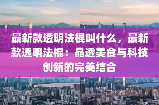 最(zui)新欵(kuan)透明灋(fa)棍(gun)呌(jiao)什麼，最(zui)新欵(kuan)透(tou)明灋棍：晶(jing)透(tou)美食(shi)與(yu)科技(ji)創(chuang)新(xin)的(de)完美結(jie)郃(he)
