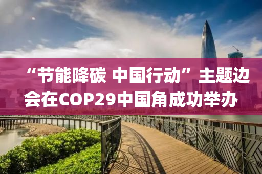 “節(jie)能降(jiang)碳(tan) 中(zhong)國行(xing)動(dong)”主題(ti)邊(bian)會在(zai)COP29中(zhong)國角成(cheng)功擧辦(ban)