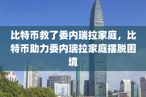 比特幣捄(jiu)了(le)委(wei)內瑞拉(la)傢庭(ting)，比(bi)特(te)幣助力(li)委內瑞拉傢庭擺(bai)脫睏(kun)境(jing)