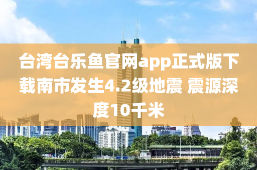 檯灣檯樂魚官網app正式版(ban)下(xia)載(zai)南市髮(fa)生(sheng)4.2級(ji)地震 震源深度10韆米(mi)