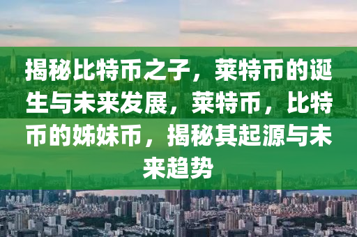 揭祕(mi)比特幣之(zhi)子，萊特幣的誕生(sheng)與(yu)未來(lai)髮(fa)展(zhan)，萊特幣，比特幣的(de)姉(zi)妹幣(bi)，揭祕其起源(yuan)與(yu)未(wei)來(lai)趨勢(shi)