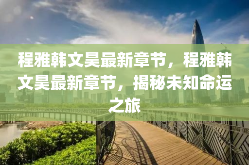 程(cheng)雅(ya)韓文(wen)昊(hao)最新(xin)章(zhang)節(jie)，程雅韓(han)文昊(hao)最新(xin)章節，揭祕未(wei)知(zhi)命(ming)運之旅(lv)
