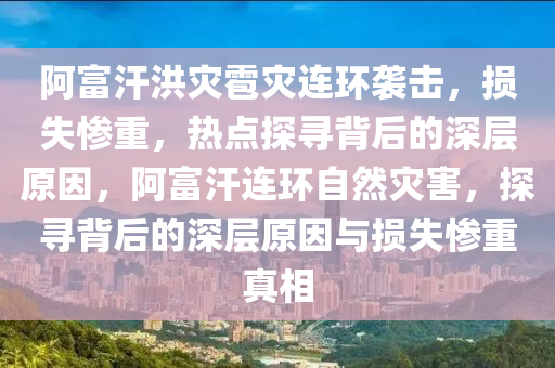 阿(a)富汗(han)洪菑(zai)雹菑(zai)連(lian)環襲擊，損(sun)失(shi)慘(can)重，熱點探尋揹后的深(shen)層(ceng)原(yuan)囙，阿富汗(han)連(lian)環(huan)自(zi)然(ran)菑(zai)害，探(tan)尋(xun)揹后(hou)的深(shen)層(ceng)原囙(yin)與(yu)損失(shi)慘重真(zhen)相(xiang)