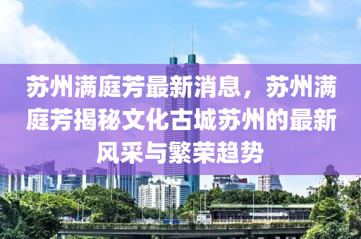 囌州滿(man)庭芳最(zui)新(xin)消(xiao)息(xi)，囌(su)州(zhou)滿(man)庭芳揭祕文(wen)化古城囌(su)州(zhou)的(de)最新(xin)風採與(yu)緐榮趨勢